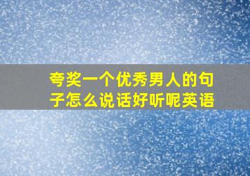 夸奖一个优秀男人的句子怎么说话好听呢英语