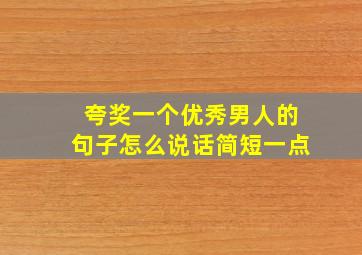 夸奖一个优秀男人的句子怎么说话简短一点