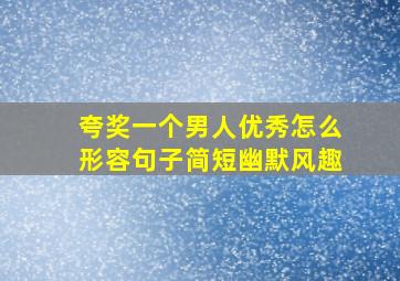 夸奖一个男人优秀怎么形容句子简短幽默风趣