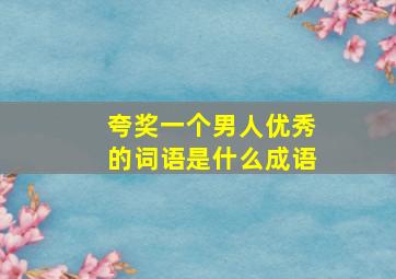 夸奖一个男人优秀的词语是什么成语