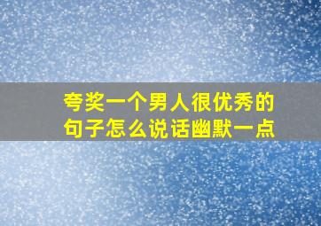 夸奖一个男人很优秀的句子怎么说话幽默一点