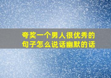 夸奖一个男人很优秀的句子怎么说话幽默的话