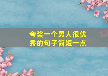 夸奖一个男人很优秀的句子简短一点