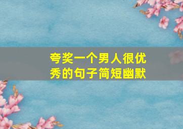 夸奖一个男人很优秀的句子简短幽默