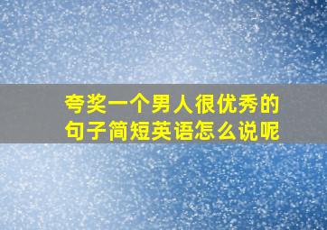 夸奖一个男人很优秀的句子简短英语怎么说呢