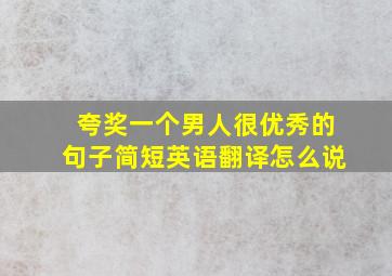 夸奖一个男人很优秀的句子简短英语翻译怎么说