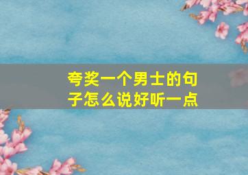 夸奖一个男士的句子怎么说好听一点