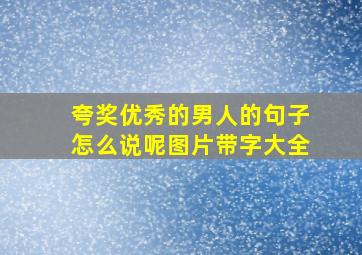 夸奖优秀的男人的句子怎么说呢图片带字大全