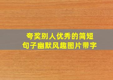 夸奖别人优秀的简短句子幽默风趣图片带字