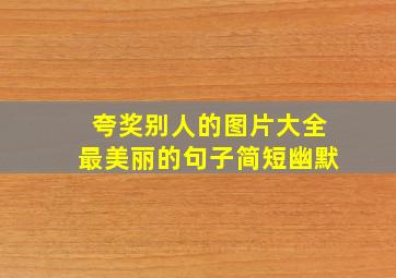 夸奖别人的图片大全最美丽的句子简短幽默