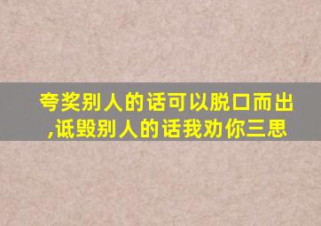 夸奖别人的话可以脱口而出,诋毁别人的话我劝你三思