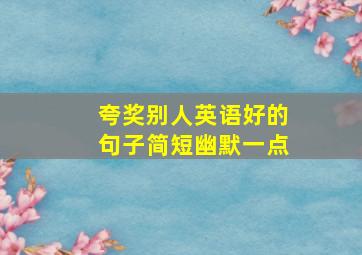 夸奖别人英语好的句子简短幽默一点