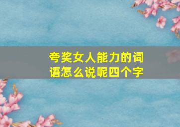 夸奖女人能力的词语怎么说呢四个字