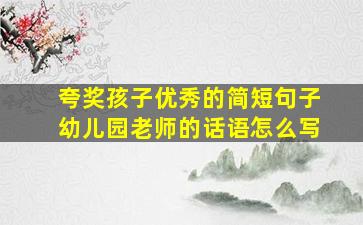 夸奖孩子优秀的简短句子幼儿园老师的话语怎么写