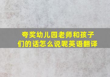 夸奖幼儿园老师和孩子们的话怎么说呢英语翻译