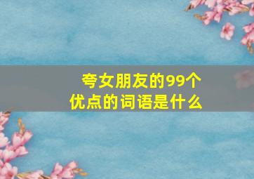 夸女朋友的99个优点的词语是什么