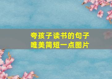 夸孩子读书的句子唯美简短一点图片