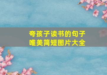 夸孩子读书的句子唯美简短图片大全