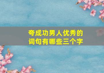 夸成功男人优秀的词句有哪些三个字