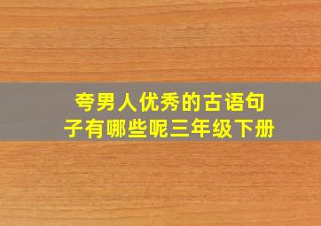 夸男人优秀的古语句子有哪些呢三年级下册