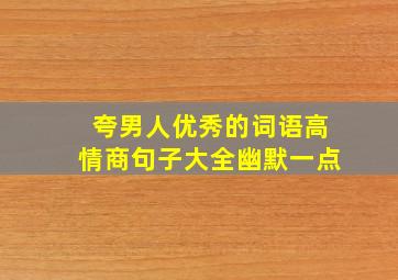 夸男人优秀的词语高情商句子大全幽默一点