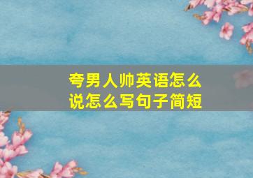 夸男人帅英语怎么说怎么写句子简短