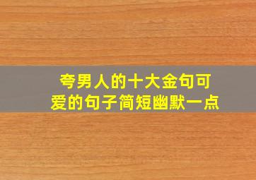 夸男人的十大金句可爱的句子简短幽默一点