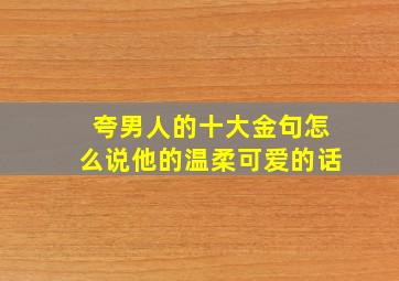 夸男人的十大金句怎么说他的温柔可爱的话