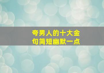 夸男人的十大金句简短幽默一点