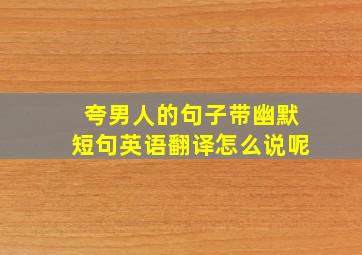 夸男人的句子带幽默短句英语翻译怎么说呢