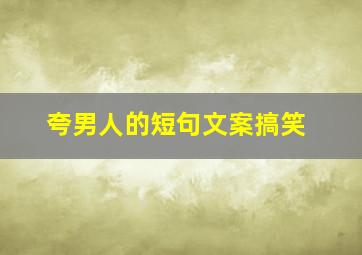 夸男人的短句文案搞笑