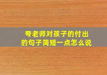 夸老师对孩子的付出的句子简短一点怎么说