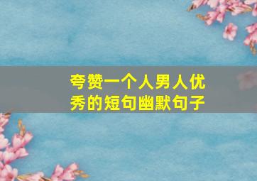 夸赞一个人男人优秀的短句幽默句子