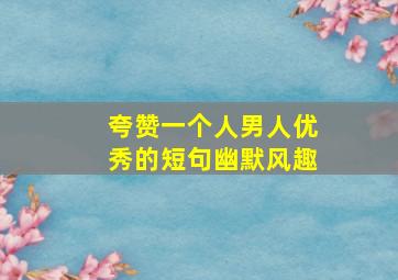 夸赞一个人男人优秀的短句幽默风趣