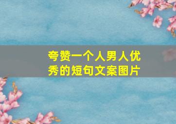 夸赞一个人男人优秀的短句文案图片