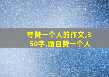 夸赞一个人的作文,350字,题目赞一个人