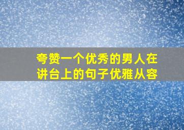 夸赞一个优秀的男人在讲台上的句子优雅从容