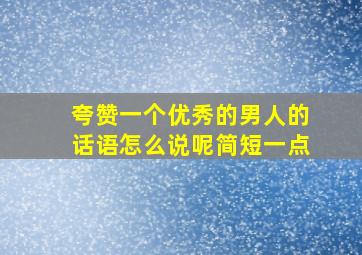 夸赞一个优秀的男人的话语怎么说呢简短一点