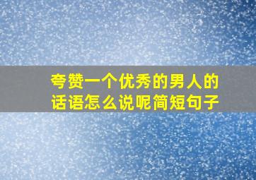 夸赞一个优秀的男人的话语怎么说呢简短句子