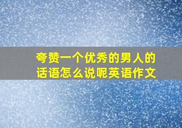 夸赞一个优秀的男人的话语怎么说呢英语作文