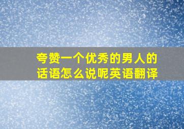 夸赞一个优秀的男人的话语怎么说呢英语翻译