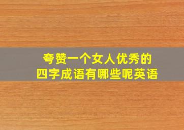 夸赞一个女人优秀的四字成语有哪些呢英语