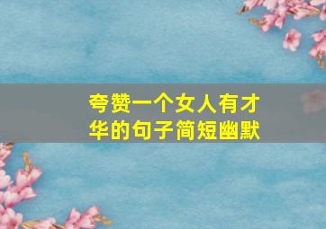 夸赞一个女人有才华的句子简短幽默