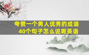 夸赞一个男人优秀的成语40个句子怎么说呢英语