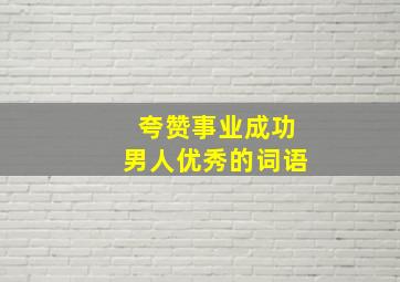 夸赞事业成功男人优秀的词语