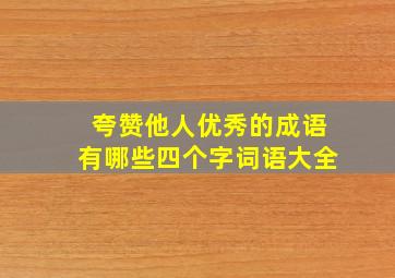 夸赞他人优秀的成语有哪些四个字词语大全