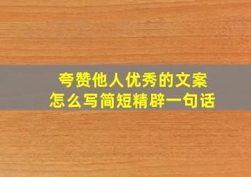 夸赞他人优秀的文案怎么写简短精辟一句话