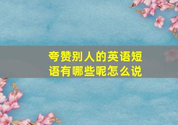 夸赞别人的英语短语有哪些呢怎么说