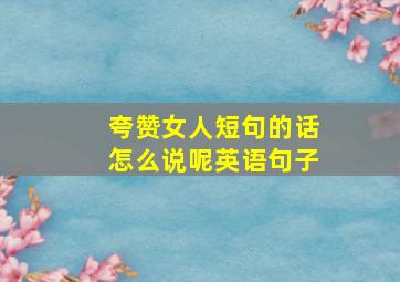 夸赞女人短句的话怎么说呢英语句子