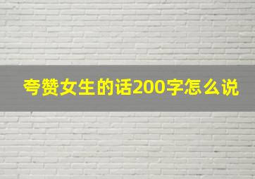 夸赞女生的话200字怎么说